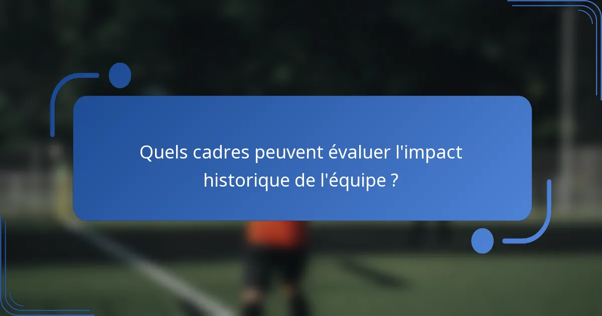 Quels cadres peuvent évaluer l'impact historique de l'équipe ?