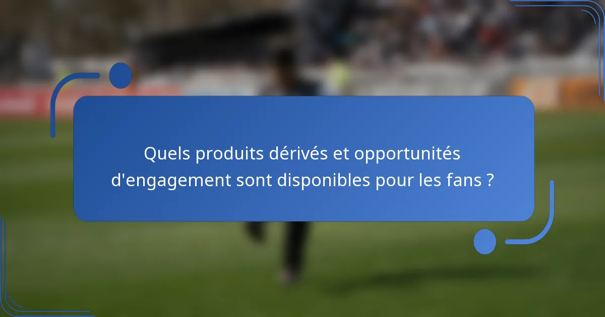Quels produits dérivés et opportunités d'engagement sont disponibles pour les fans ?